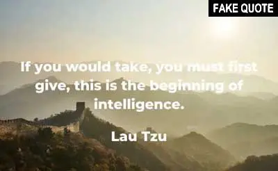 Fake Lao Tzu quote: If you would take, you must first give. This is the beginning of intelligence.